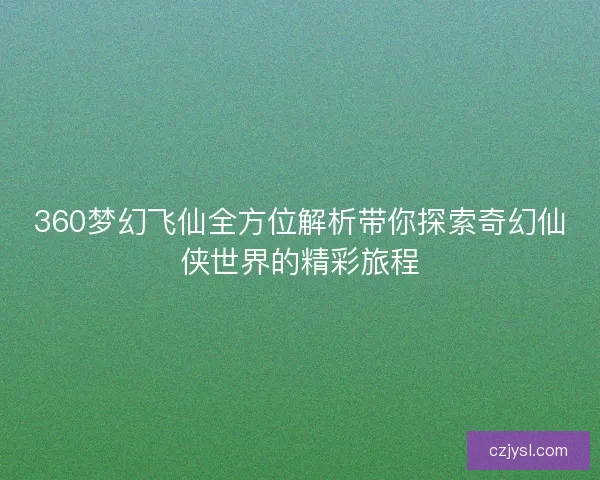 360梦幻飞仙全方位解析带你探索奇幻仙侠世界的精彩旅程
