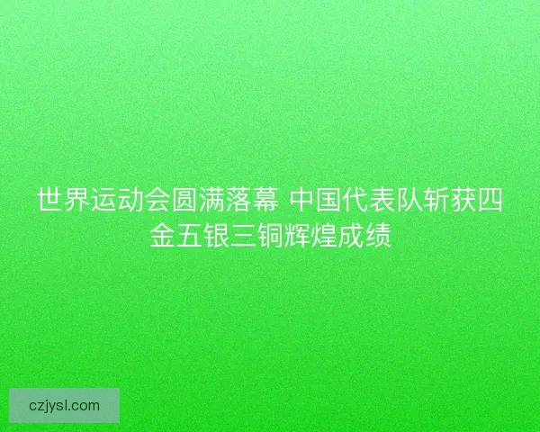 世界运动会圆满落幕 中国代表队斩获四金五银三铜辉煌成绩