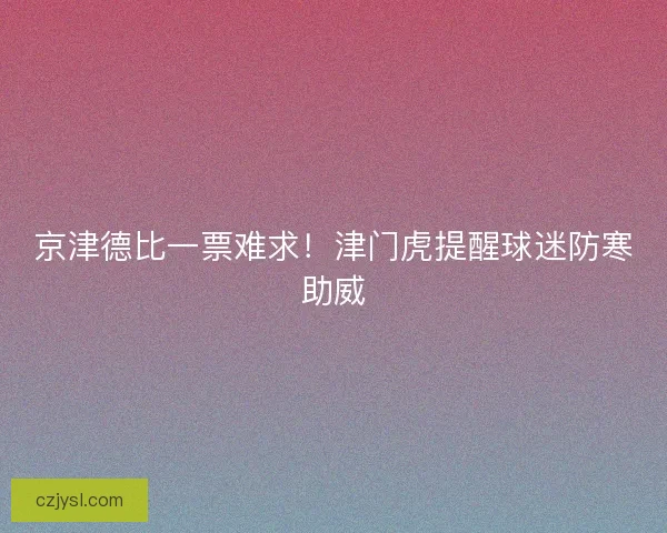 京津德比一票难求！津门虎提醒球迷防寒助威