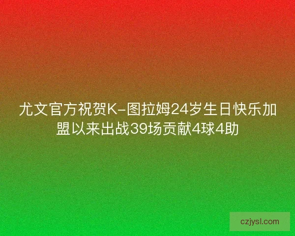 尤文官方祝贺K-图拉姆24岁生日快乐加盟以来出战39场贡献4球4助