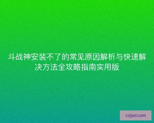 斗战神安装不了的常见原因解析与快速解决方法全攻略指南实用版