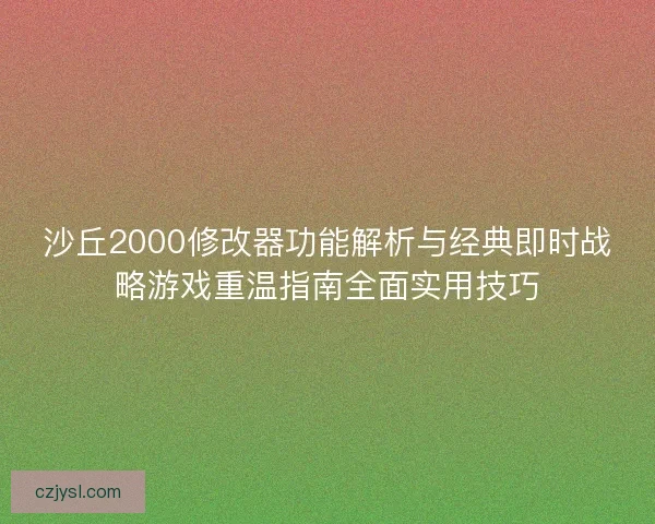 沙丘2000修改器功能解析与经典即时战略游戏重温指南全面实用技巧