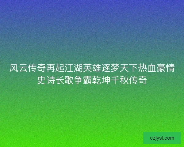 风云传奇再起江湖英雄逐梦天下热血豪情史诗长歌争霸乾坤千秋传奇