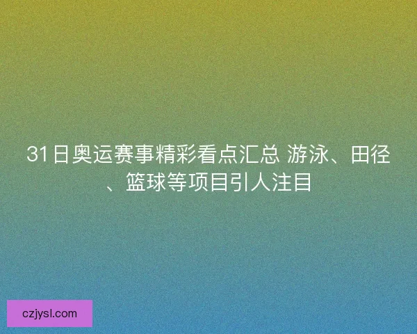 31日奥运赛事精彩看点汇总 游泳、田径、篮球等项目引人注目