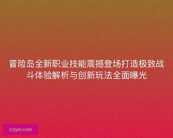 冒险岛全新职业技能震撼登场打造极致战斗体验解析与创新玩法全面曝光
