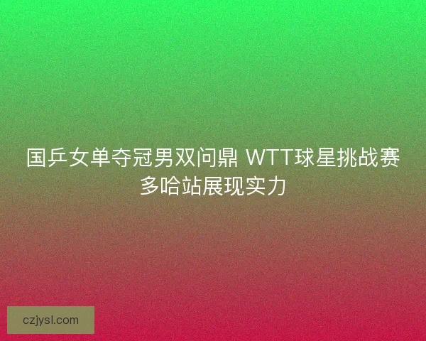 国乒女单夺冠男双问鼎 WTT球星挑战赛多哈站展现实力
