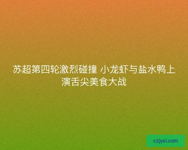 苏超第四轮激烈碰撞 小龙虾与盐水鸭上演舌尖美食大战
