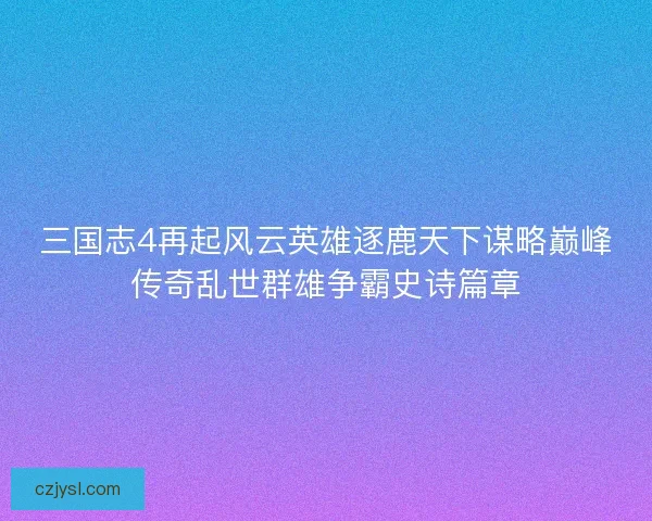 三国志4再起风云英雄逐鹿天下谋略巅峰传奇乱世群雄争霸史诗篇章