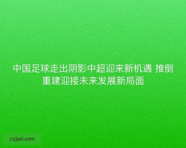 中国足球走出阴影中超迎来新机遇 推倒重建迎接未来发展新局面