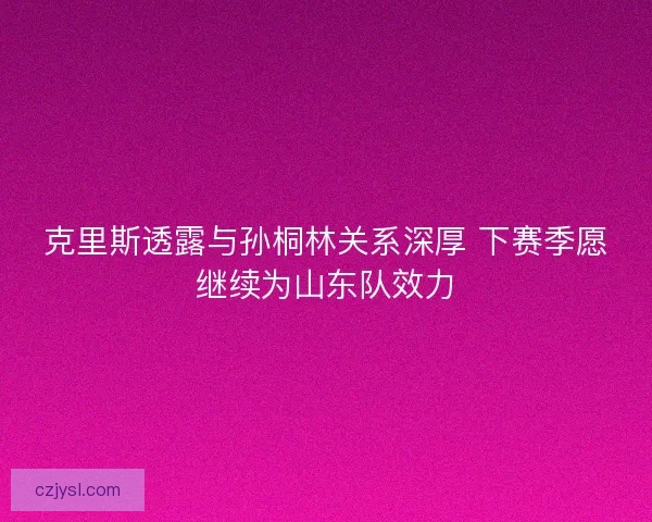 克里斯透露与孙桐林关系深厚 下赛季愿继续为山东队效力