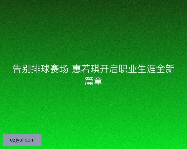 告别排球赛场 惠若琪开启职业生涯全新篇章