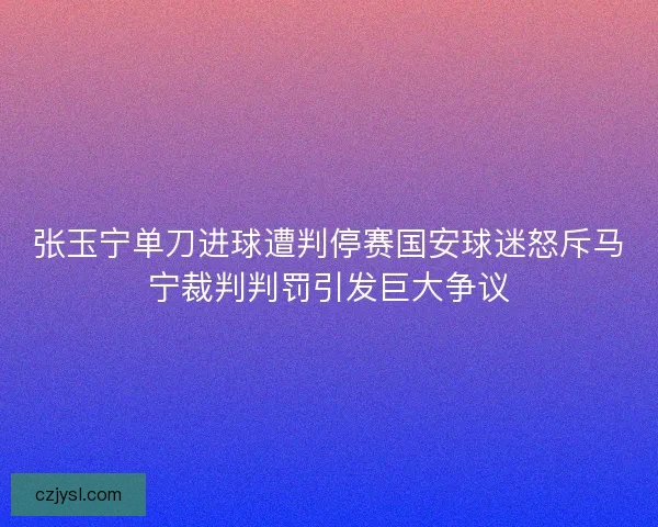 张玉宁单刀进球遭判停赛国安球迷怒斥马宁裁判判罚引发巨大争议