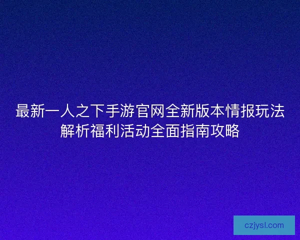 最新一人之下手游官网全新版本情报玩法解析福利活动全面指南攻略