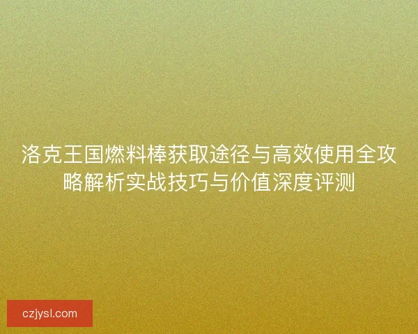 洛克王国燃料棒获取途径与高效使用全攻略解析实战技巧与价值深度评测