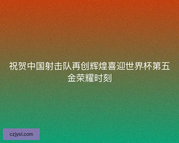 祝贺中国射击队再创辉煌喜迎世界杯第五金荣耀时刻