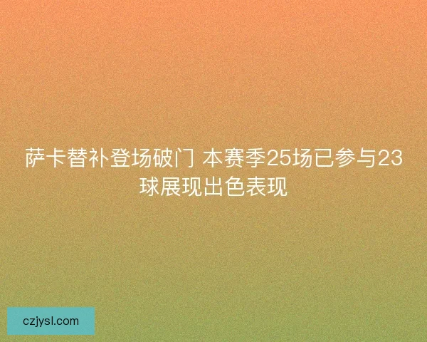 萨卡替补登场破门 本赛季25场已参与23球展现出色表现