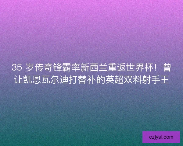 35 岁传奇锋霸率新西兰重返世界杯！曾让凯恩瓦尔迪打替补的英超双料射手王