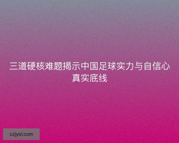 三道硬核难题揭示中国足球实力与自信心真实底线