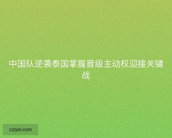中国队逆袭泰国掌握晋级主动权迎接关键战