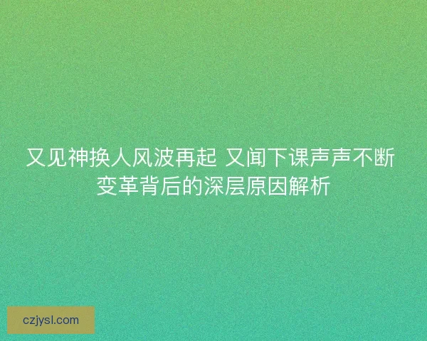又见神换人风波再起 又闻下课声声不断 变革背后的深层原因解析
