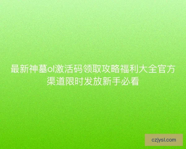最新神墓ol激活码领取攻略福利大全官方渠道限时发放新手必看