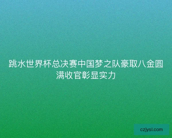 跳水世界杯总决赛中国梦之队豪取八金圆满收官彰显实力