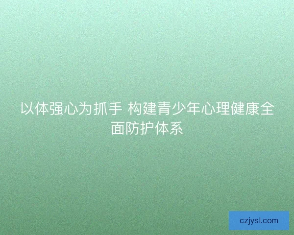 以体强心为抓手 构建青少年心理健康全面防护体系