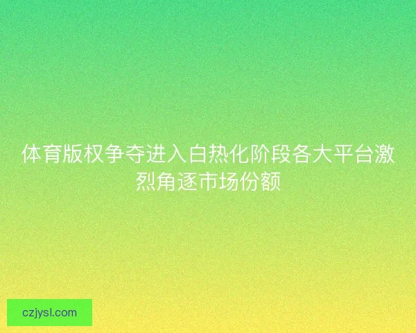 体育版权争夺进入白热化阶段各大平台激烈角逐市场份额