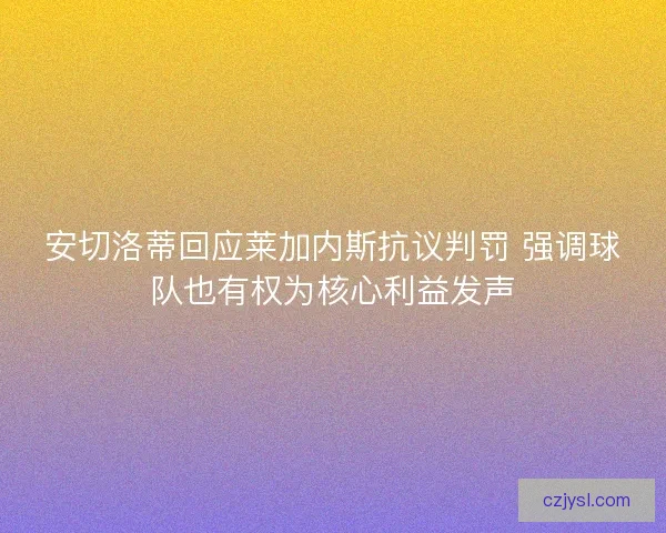 安切洛蒂回应莱加内斯抗议判罚 强调球队也有权为核心利益发声