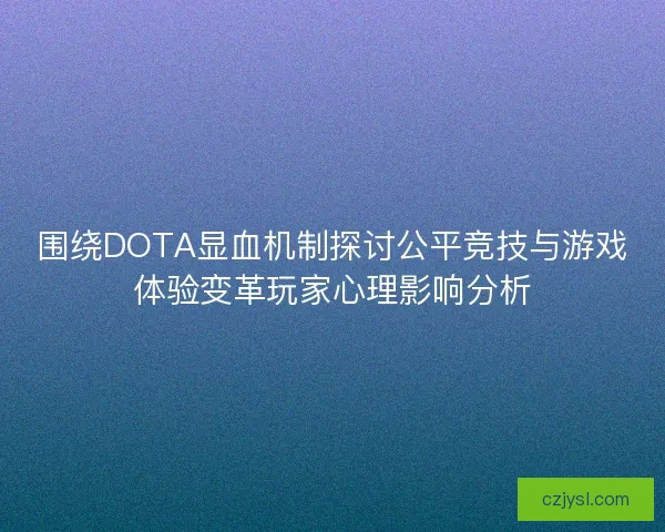 围绕DOTA显血机制探讨公平竞技与游戏体验变革玩家心理影响分析