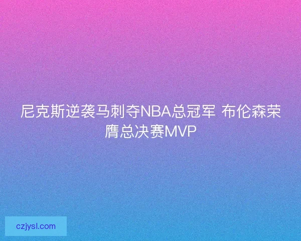 尼克斯逆袭马刺夺NBA总冠军 布伦森荣膺总决赛MVP