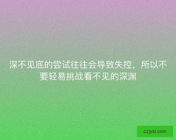 深不见底的尝试往往会导致失控，所以不要轻易挑战看不见的深渊