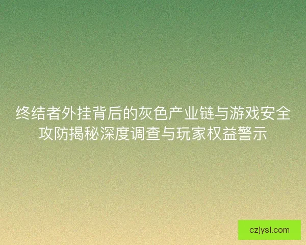 终结者外挂背后的灰色产业链与游戏安全攻防揭秘深度调查与玩家权益警示