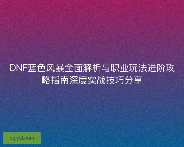 DNF蓝色风暴全面解析与职业玩法进阶攻略指南深度实战技巧分享