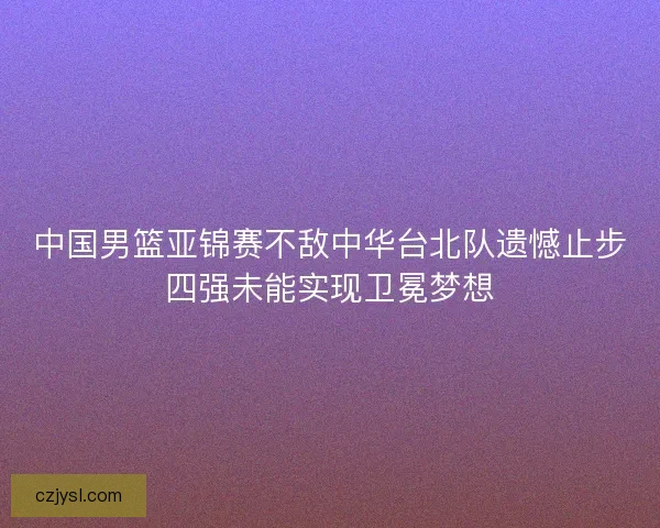 中国男篮亚锦赛不敌中华台北队遗憾止步四强未能实现卫冕梦想