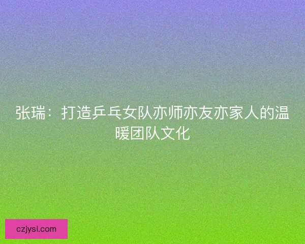 张瑞：打造乒乓女队亦师亦友亦家人的温暖团队文化